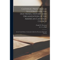 Catholic Principles as Illustrated in the Doctrines, History, and Organization of the American Catholic Church: In the United States, Commonly Called