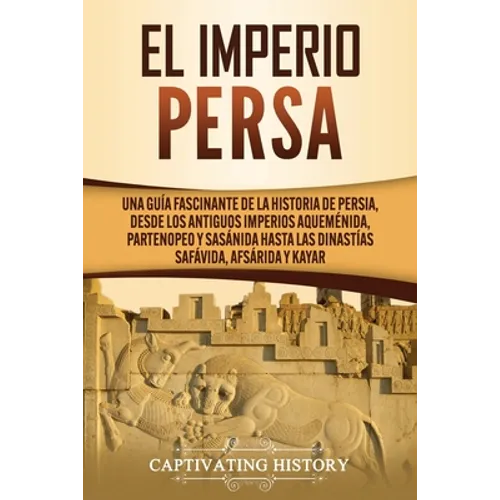 El Imperio Persa: Una guía fascinante de la historia de Persia, desde los antiguos imperios aqueménida, partenopeo y sasánida hasta las dinastías safá