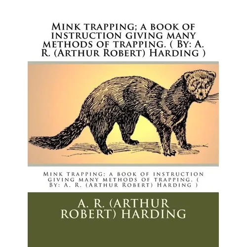 Mink trapping; a book of instruction giving many methods of trapping. ( By: A. R. (Arthur Robert) Harding )