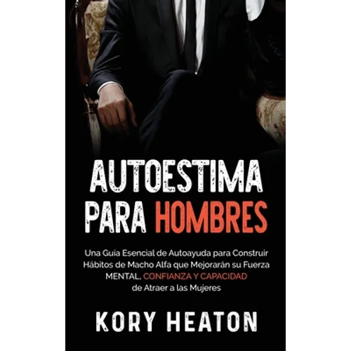 Autoestima para Hombres: Una Guía Esencial de Autoayuda para Construir Hábitos de Macho Alfa que Mejorarán su Fuerza Mental, Confianza y Capacidad de