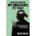 I Have Not Picked Up My Dinosaurs Yet Today: A Personal Account of Life with Depression-Anxiety Disorder