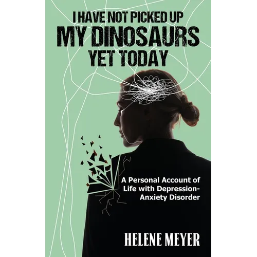 I Have Not Picked Up My Dinosaurs Yet Today: A Personal Account of Life with Depression-Anxiety Disorder