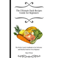 The Ultimate Dash Recipes Guide for Beginners: The Perfect Lunch Cookbook to Eat Delicious and Healthy Food for Every Beginner