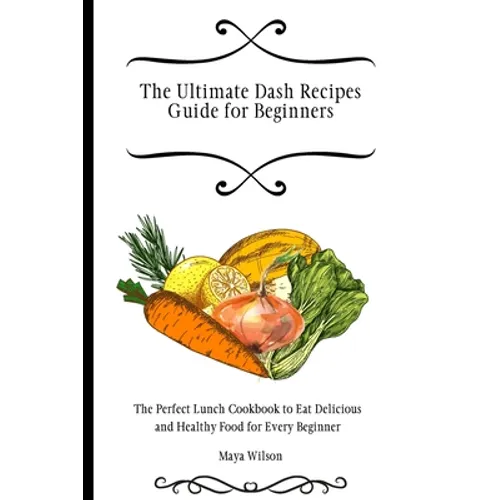 The Ultimate Dash Recipes Guide for Beginners: The Perfect Lunch Cookbook to Eat Delicious and Healthy Food for Every Beginner