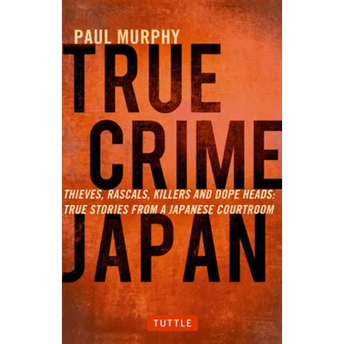 True Crime Japan: Thieves, Rascals, Killers and Dope Heads: True Stories from a Japanese Courtroom