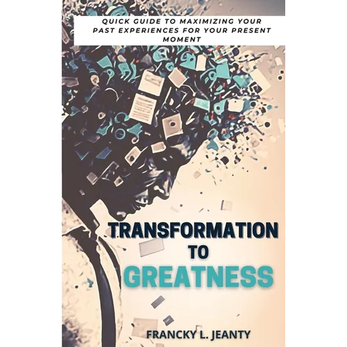 Transformation to Greatness: Quick guide to maximizing your past experiences for your present moment