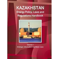 Kazakhstan Energy Policy, Laws and Regulations Handbook Volume 1 Strategic Information and Basic Laws