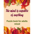 The mind is capable of anything: Puzzle books for adults mixed - Word searches, Sudoku, Cryptograms, Word scrambles and Mazes