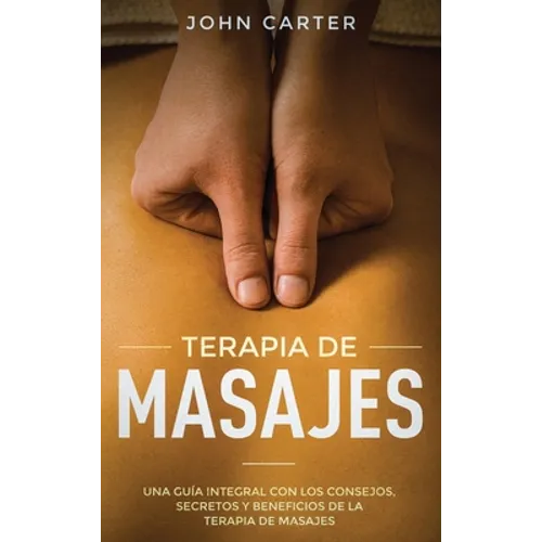 Terapia de Masajes: Una Guía Integral con los Consejos, Secretos y Beneficios de la Terapia de Masajes (Massage Therapy Spanish Version)