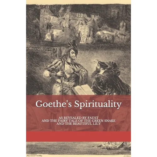Goethe's Spirituality: as Revealed by Faust and The Fairy Tale of the Green Snake and the Beautiful Lily