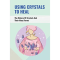 Using Crystals To Heal: The History Of Crystals And Their Many Forms: Crystals For Anxiety And Healing