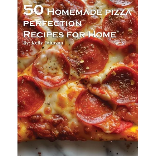 50 Homemade Pizza Perfection Recipes for Home