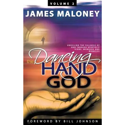 Volume 2 The Dancing Hand of God: Unveiling the Fullness of God through Apostolic Signs, Wonders, and Miracles