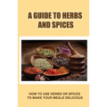 A Guide To Herbs And Spices: How To Use Herbs Or Spices To Make Your Meals Delicious