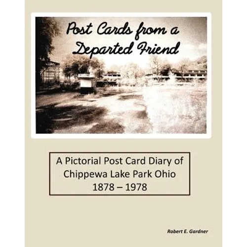 Post Cards from a Departed Friend: A Pictorial Post Card Diary of Chippewa Lake Park Ohio 1878 - 1978