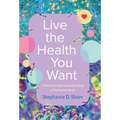 Live the Health You Want: A Primer for the Care and Feeding of the Human Body