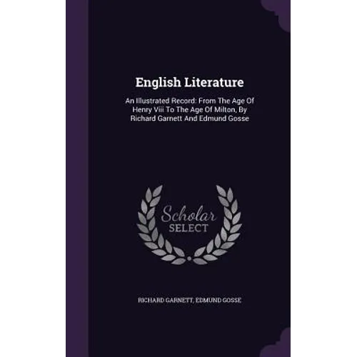 English Literature: An Illustrated Record: From The Age Of Henry Viii To The Age Of Milton, By Richard Garnett And Edmund Gosse
