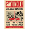 Say Uncle!: ?Catch-As-Catch-Can and the Roots of Mixed Martial Arts, Pro Wrestling, and Modern Grappling