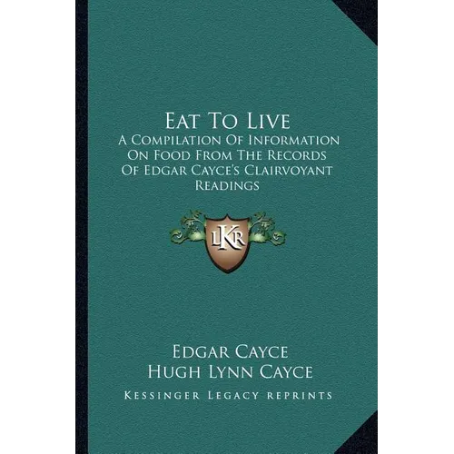 Eat To Live: A Compilation Of Information On Food From The Records Of Edgar Cayce's Clairvoyant Readings