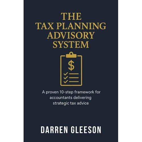 The Tax Planning Advisory System: A proven 10-step framework for accountants delivering strategic tax advice