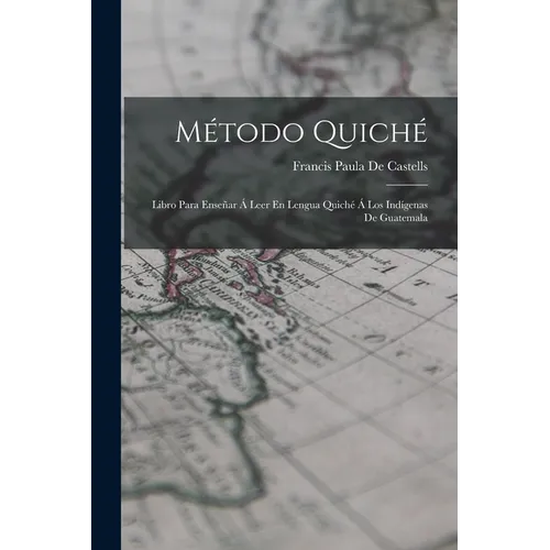 Método Quiché: Libro Para Enseñar Á Leer En Lengua Quiché Á Los Indígenas De Guatemala