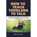 How to Teach Toddlers to Talk: Ultimate Strategies to Get Your Kid to Start Talking and Developing a Proper Social Skills