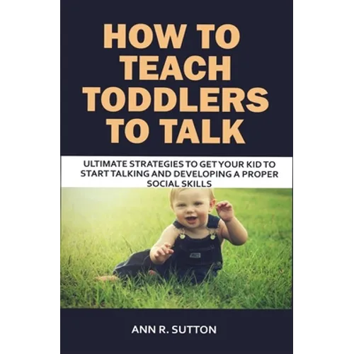 How to Teach Toddlers to Talk: Ultimate Strategies to Get Your Kid to Start Talking and Developing a Proper Social Skills