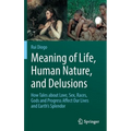 Meaning of Life, Human Nature, and Delusions: How Tales about Love, Sex, Races, Gods and Progress Affect Our Lives and Earth's Splendor
