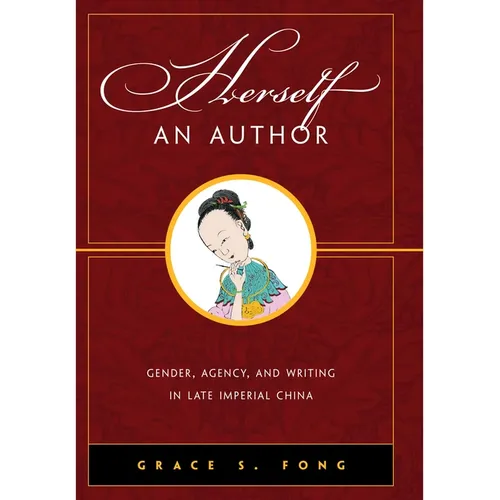 Herself an Author: Gender, Agency, and Writing in Late Imperial China