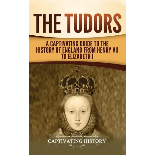 The Tudors: A Captivating Guide to the History of England from Henry VII to Elizabeth I