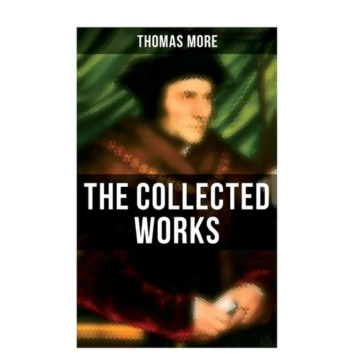 The Collected Works: Utopia, The History of King Richard III, Dialogue of Comfort Against Tribulation, De Tristitia Christi, Biography - Paperback