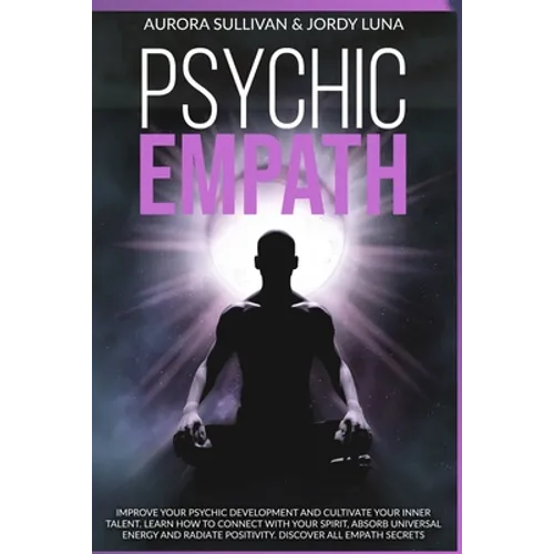 Psychic Empath: Improve your Psychic Development and Cultivate your Inner Talent. Learn how to Connect with your Spirit, absorb Univer