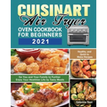 Cuisinart Air Fryer Oven Cookbook for Beginners 2021: Healthy, and Quick to Make Recipes for You and Your Family to Further Enjoy Your Healthier Life