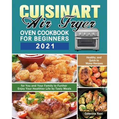 Cuisinart Air Fryer Oven Cookbook for Beginners 2021: Healthy, and Quick to Make Recipes for You and Your Family to Further Enjoy Your Healthier Life