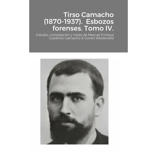 Tirso Camacho (1870-1937). Esbozos forenses. Tomo IV.: Estudio, compilación y notas de Manuel Enrique Gutiérrez Camacho & Govert Westerveld