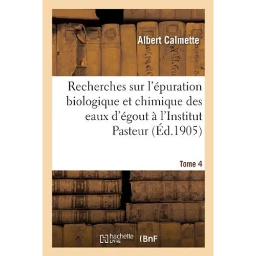 Recherches Sur l'Épuration Biologique Et Chimique Des Eaux d'Égout Effectuées Tome 4: À l'Institut Pasteur de Lille Et À La Station Expérimentale de l