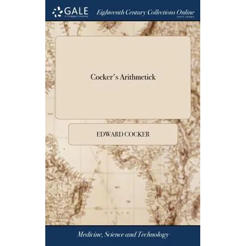 Cocker's Arithmetick: Being a Plain and Familiar Method, ... for the Full Understanding of That Incomparable art, ... Composed by Edward Coc