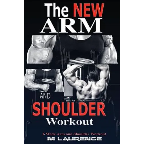 The New Arm and Shoulder Workout: Strategic Overload Training, A New Way to Build Strength and Size, 6 Week Arm and Shoulder Workout
