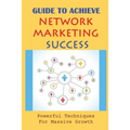 Guide To Achieve Network Marketing Success: Powerful Techniques For Massive Growth: How To Build A Network Marketing Business Quickly