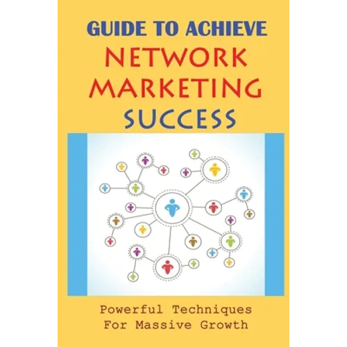 Guide To Achieve Network Marketing Success: Powerful Techniques For Massive Growth: How To Build A Network Marketing Business Quickly