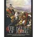 The Battle of Tours: The History and Legacy of the Decisive Battle Between the Moors and Franks in France