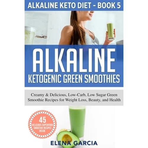 Alkaline Ketogenic Green Smoothies: Creamy & Delicious, Low-Carb, Low Sugar Green Smoothie Recipes for Weight Loss, Beauty and Health