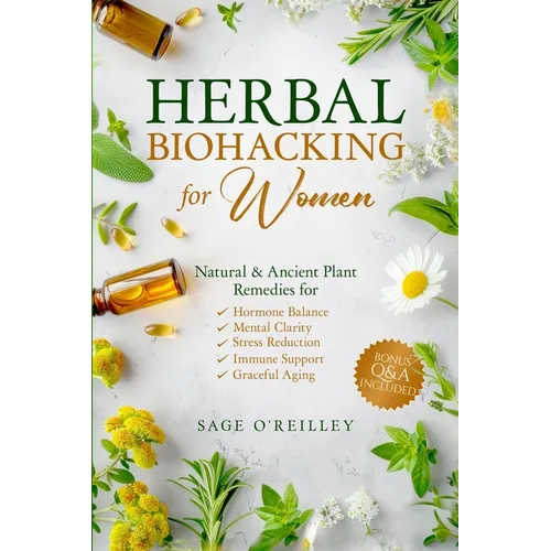 Herbal Biohacking for Women: Natural & Ancient Plant Remedies for Hormone Balance, Mental Clarity, Stress Reduction, Immune Support and Graceful Aging