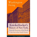Knickerbocker's History of New York, from the Beginning of the World to the End of the Dutch Dynasty (Classic Unabridged Edition): From the Prolific A