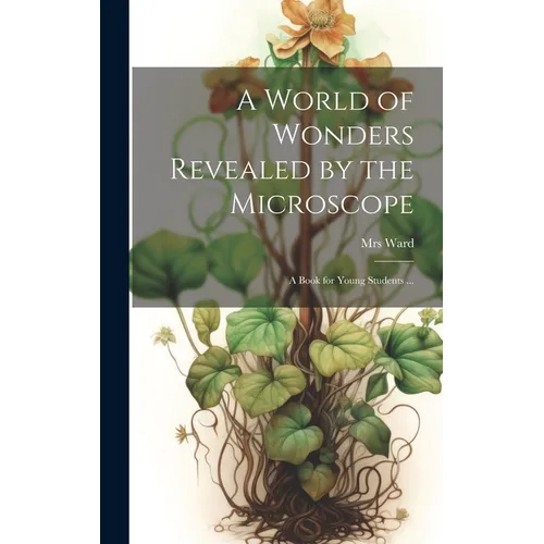 A World of Wonders Revealed by the Microscope: a Book for Young Students ...