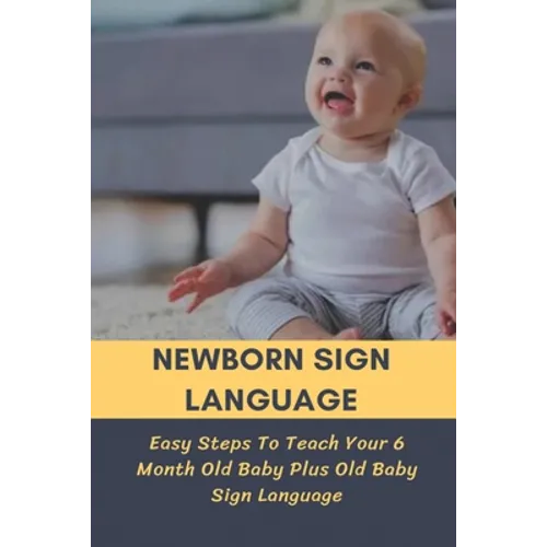 Newborn Sign Language: Easy Steps To Teach Your 6 Month Old Baby Plus Old Baby Sign Language: Basic Baby Sign Language