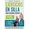 Ejercicios en silla para personas mayores: Recupere la fuerza, el equilibrio, la energía y la flexibilidad con ejercicios fáciles que puede hacer sent