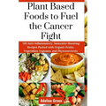 Plant Based Foods to Fuel the Cancer Fight: 130 Anti-Inflammatory, Immunity-Boosting Recipes Packed with Organic Fruits, Vegetables, Legumes, and Phyt