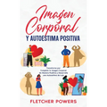 Imagen Corporal y Autoestima Positiva: Transforma por Completo tu Imagen Corporal de Manera Positiva y Desarrolla una Autoestima de Lujo