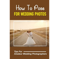 How To Pose For Wedding Photos: Tips For Amateur Wedding Photographers: A Stable Wedding Photography Business